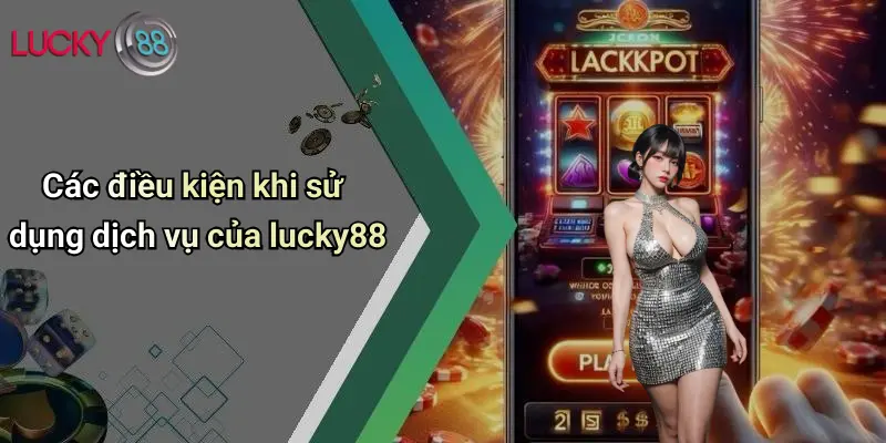 Điều Khoản Và Điều Kiện 3 Các điều kiện khi sử dụng dịch vụ của lucky88