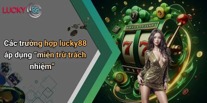 Miễn Trừ Trách Nhiệm 2 Các trường hợp lucky88 áp dụng “miễn trừ trách nhiệm”