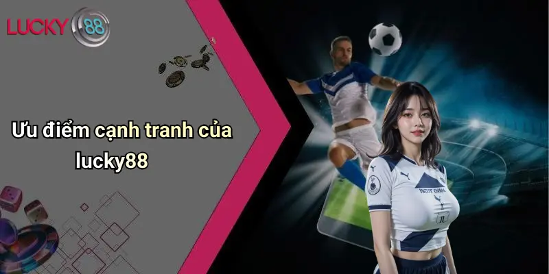 Giới Thiệu Lucky88 3 Ưu điểm cạnh tranh của lucky88